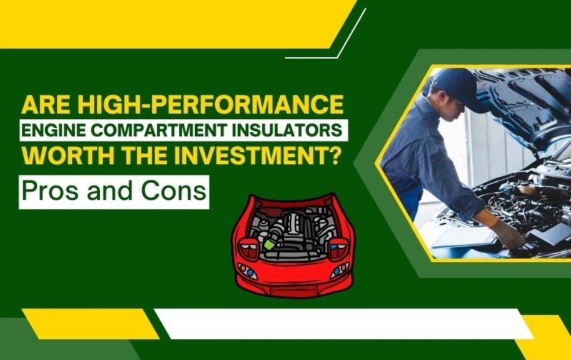 Are High-Performance Engine Compartment Insulators Worth the Investment? Pros and Cons